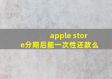 apple store分期后能一次性还款么